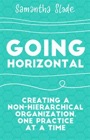 Going horizontal : creating a non-hierarchical organization, one practice at a time cover image