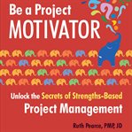 Be a project motivator : unlock the secrets of strengths-based project management cover image