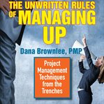 The unwritten rules of managing up : project management techniques from the trenches cover image
