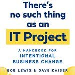 There's no such thing as an IT project : a handbook for intentional business change cover image