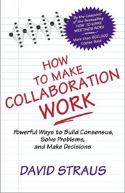 How to make collaboration work: powerful ways to build consensus, solve problems, and make decisions cover image