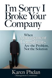 I'm sorry I broke your company: when management consultants are the problem, not the solution cover image