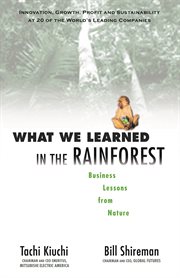 What we learned in the rainforest business lessons from nature : innovation, growth, profit, and sustainability at 20 of the world's top companies cover image