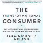 The transformational consumer : fuel a lifelong love affair with your customers by helping them get healthier, wealthier, and wiser cover image
