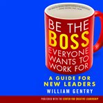 Be the boss everyone wants to work for: a guide for new leaders cover image