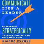 Communicate like a leader : connecting strategically to coach, inspire, and get things done cover image