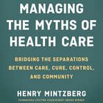 Managing the myths of health care : bridging the separations between care, cure, control, and community cover image