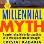 The millennial myth : transforming misunderstanding into workplace breakthroughs cover image