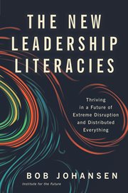 The new leadership literacies : thriving in a future of extreme disruption and distributed everything cover image