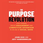 The Purpose Revolution : How Leaders Create Engagement and Competitive Advantage in an Age of Social Good cover image