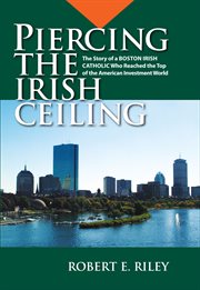 Piercing the Irish ceiling : the story of a Boston Irish Catholic who reached the top of the American investment world cover image