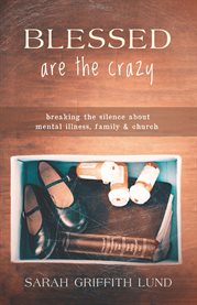 Blessed are the crazy : breaking the silence about mental illness, family, and church cover image