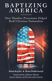 Baptizing America : How Mainline Protestants Helped Build Christian Nationalism cover image