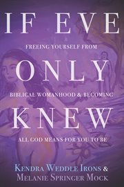 If Eve Only Knew : Freeing Yourself from Biblical Womanhood and Becoming All God Meant for You to Be cover image