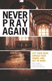 Never pray again : lift your head, unfold your hands, and get to work cover image