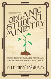 Organic student ministry : trash the pre-packaged programs and transform your youth group cover image