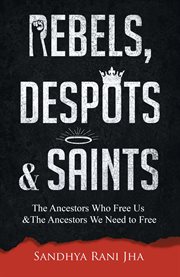 Rebels, Despots, and Saints : The Ancestors Who Free Us and The Ancestors We Need to Free cover image