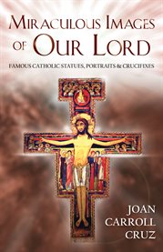 Miraculous images of our Lord : famous Catholic statues, portraits and crucifixes cover image
