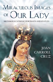 Miraculous images of Our Lady : 100 famous Catholic statues and portraits cover image