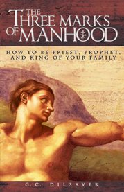 The three marks of manhood : how to be priest, prophet, and king of your family cover image