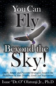 You can fly beyond the sky! : quick, simple and powerful strategies toward the fulfillment of your dreams, goals, and aspirations cover image