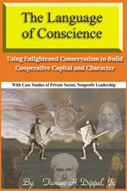 The language of conscience : using enlightened conservatism to build cooperative capital and character : with case studies of private sector, nonprofit leadership cover image