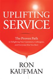 Uplifting service : the proven path to delighting your customers, colleagues, and everyone else you meet cover image