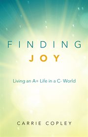 Finding joy. Living an A+ Life in a C- World cover image