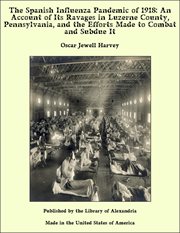 The Spanish influenza pandemic of 1918 : an account of its ravages in Luzerne County, Pennsylvania, and the efforts made to combat and subdue it cover image