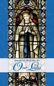 Favorite prayers to Our Lady: the most beautiful prayers found in the liturgy and tradition of the Church, including the writings of saints and popes, and the faithful devoted to Mary cover image