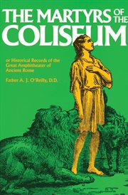The martyrs of the Coliseum, or Historical records of the great amphitheater of ancient Rome cover image