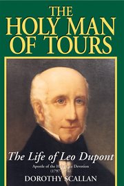 The Holy man of Tours : the life of Leo Dupont 1797-1876: Apostle of the holy face devotion cover image