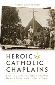 Heroic Catholic chaplains : stories of the brave and holy men who dodged bullets while saving souls cover image