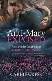 The anti-Mary exposed : rescuing the culture from toxic femininity cover image