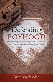Defending boyhood : how building forts, reading stories, playing ball, and praying to God can change the world cover image