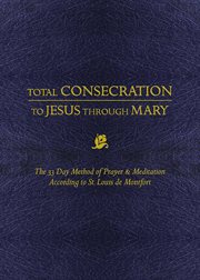 Total consecration to jesus through mary. The 33 Day Method of Prayer & Meditation According to St. Louis de Montfort cover image
