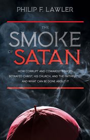The smoke of satan. How Corrupt and Cowardly Bishops Betrayed Christ, His Church, and the Faithful . . . and What Can Be cover image