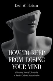 How to keep from losing your mind. Educating Yourself Classically to Resist Cultural Indoctrination cover image