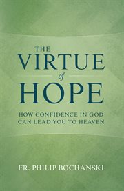 Virtue of hope : how confidence in God can lead you to heaven cover image