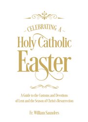 Celebrating a holy catholic easter. A Guide to the Customs and Devotions of Lent and the Season of Christ's Resurrection cover image