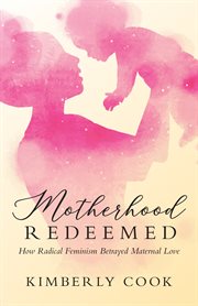 Motherhood redeemed. How Radical Feminism Betrayed Maternal Love cover image