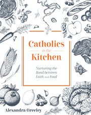 Catholics in the kitchen : nurturing the bond between faith and food cover image