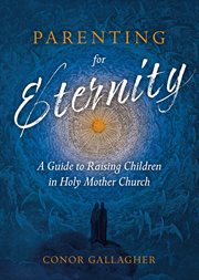 Parenting for eternity : a parent's guide for raising children in Holy Mother Church cover image