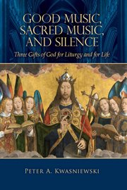 Good Music, Sacred Music, & Silence : Three Gifts of God for Liturgy and for Life cover image
