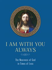 I AM WITH YOU ALWAYS : the nearness of god in times of loss cover image