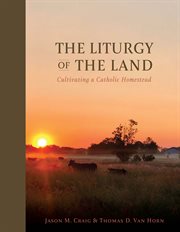 The Liturgy of the Land : Cultivating a Catholic Homestead cover image