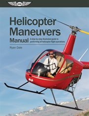 Helicopter maneuvers manual : a step-by-step illustrated guide to performing all helicopter flight operations cover image