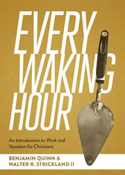 Every waking hour : an introduction to work and vocation for Christians cover image