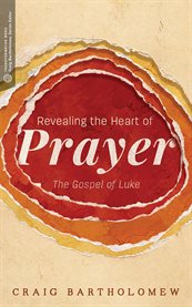 Revealing the heart of prayer : the Gospel of Luke cover image