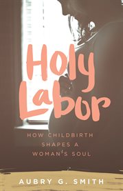 Holy labor : how childbirth shapes a woman's soul cover image